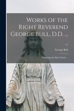 Works of the Right Reverend George Bull, D.D. ...: Concering the Holy Trinity ...; v.2 - Bull, George