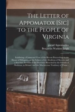 The Letter of Appomatox [sic] to the People of Virginia: Exhibiting a Connected View of the Recent Proceedings in the House of Delegates, on the Subje - Appomattox, Pseud; Leigh, Benjamin Watkins