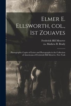 Elmer E. Ellsworth, Col., 1st Zouaves: Photographic Copies of Letter and Photographs in the Collection of Americana of Frederick Hill Meserve, New Yor - Meserve, Frederick Hill