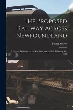 The Proposed Railway Across Newfoundland [microform]: a Lecture Delivered in the New Temperance Hall, February 9th, 1875 - Morris, Father