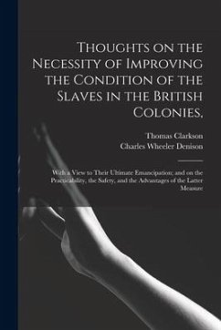 Thoughts on the Necessity of Improving the Condition of the Slaves in the British Colonies,: With a View to Their Ultimate Emancipation; and on the Pr - Clarkson, Thomas