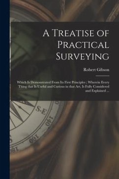 A Treatise of Practical Surveying: Which is Demonstrated From Its First Principles; Wherein Every Thing That is Useful and Curious in That Art, is Ful - Gibson, Robert