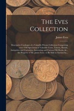 The Eves Collection [microform]: Descriptive Catalogue of a Valuable Private Collection Comprising Over 3700 Specimens of Valuable Coins, Tokens, Meda - Eves, James