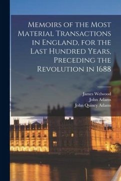 Memoirs of the Most Material Transactions in England, for the Last Hundred Years, Preceding the Revolution in 1688 - Welwood, James