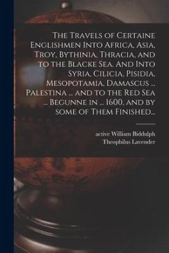 The Travels of Certaine Englishmen Into Africa, Asia, Troy, Bythinia, Thracia, and to the Blacke Sea. And Into Syria, Cilicia, Pisidia, Mesopotamia, D - Lavender, Theophilus