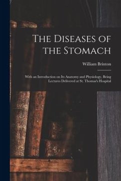 The Diseases of the Stomach: With an Introduction on Its Anatomy and Physiology, Being Lectures Delivered at St. Thomas's Hospital - Brinton, William