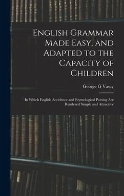 English Grammar Made Easy, and Adapted to the Capacity of Children; in Which English Accidence and Etymological Parsing Are Rendered Simple and Attractive - Vasey, George G