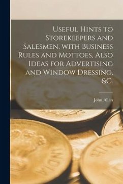 Useful Hints to Storekeepers and Salesmen, With Business Rules and Mottoes, Also Ideas for Advertising and Window Dressing, &c. [microform] - Allan, John