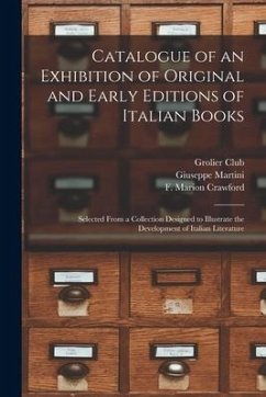 Catalogue of an Exhibition of Original and Early Editions of Italian Books: Selected From a Collection Designed to Illustrate the Development of Itali - Martini, Giuseppe