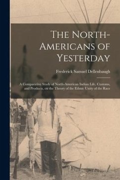 The North-Americans of Yesterday; a Comparative Study of North-American Indian Life, Customs, and Products, on the Theory of the Ethnic Unity of the R - Dellenbaugh, Frederick Samuel