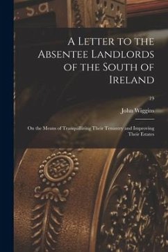 A Letter to the Absentee Landlords of the South of Ireland: on the Means of Tranquillizing Their Tenantry and Improving Their Estates; 19 - Wiggins, John