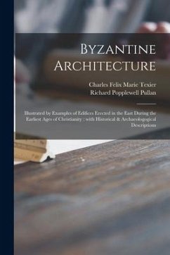 Byzantine Architecture: Illustrated by Examples of Edifices Erected in the East During the Earliest Ages of Christianity: With Historical & Ar - Pullan, Richard Popplewell