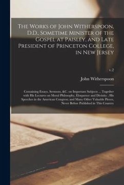 The Works of John Witherspoon, D.D., Sometime Minister of the Gospel at Paisley, and Late President of Princeton College, in New Jersey: Containing Es - Witherspoon, John
