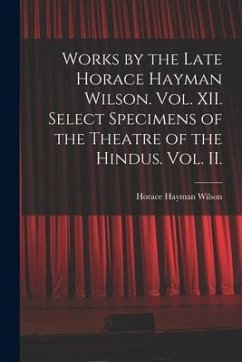 Works by the Late Horace Hayman Wilson. Vol. XII. Select Specimens of the Theatre of the Hindus. Vol. II.