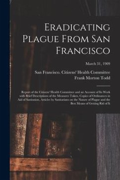 Eradicating Plague From San Francisco; Report of the Citizens' Health Committee and an Account of Its Work With Brief Descriptions of the Measures Tak - Todd, Frank Morton