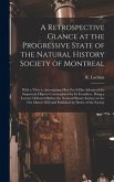 A Retrospective Glance at the Progressive State of the Natural History Society of Montreal [microform]: With a View to Ascertaining How Far It Has Adv