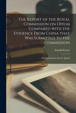 The Report of the Royal Commission on Opium Compared With the Evidence From China That Was Submitted to the Commission: an Examination and an Appeal - Foster, Arnold