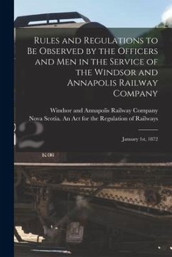 Rules and Regulations to Be Observed by the Officers and Men in the Service of the Windsor and Annapolis Railway Company [microform]: January 1st, 187