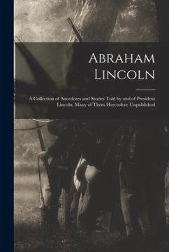 Abraham Lincoln: a Collection of Anecdotes and Stories Told by and of President Lincoln, Many of Them Heretofore Unpublished - Anonymous