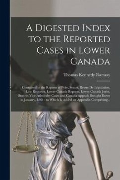 A Digested Index to the Reported Cases in Lower Canada [microform]: Contained in the Reports of Pyke, Stuart, Revue De Législation, Law Reporter, Lowe - Ramsay, Thomas Kennedy