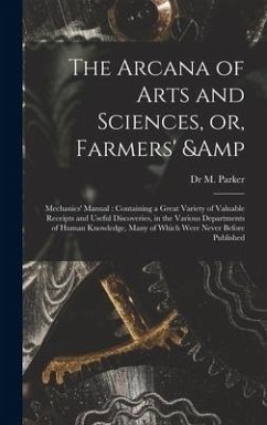 The Arcana of Arts and Sciences, or, Farmers' & Mechanics' Manual: Containing a Great Variety of Valuable Receipts and Useful Discoveries, in the Vari - Parker, M.