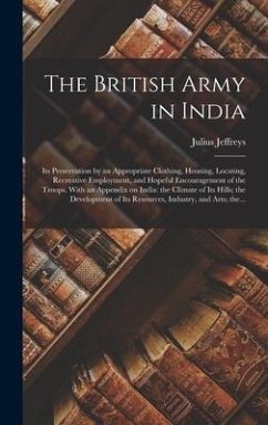 The British Army in India: Its Preservation by an Appropriate Clothing, Housing, Locating, Recreative Employment, and Hopeful Encouragement of th - Jeffreys, Julius