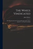 The Whigs Vindicated: the Objections That Are Commonly Brought Against Them Answer'd ... in a Letter to a Friend
