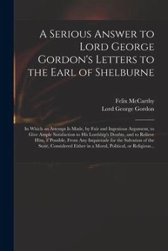 A Serious Answer to Lord George Gordon's Letters to the Earl of Shelburne: in Which an Attempt is Made, by Fair and Ingenious Argument, to Give Ample - McCarthy, Felix