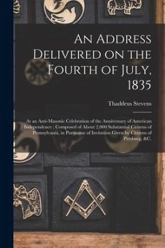 An Address Delivered on the Fourth of July, 1835: at an Anti-Masonic Celebration of the Anniversary of American Independence; Composed of About 2,000 - Stevens, Thaddeus
