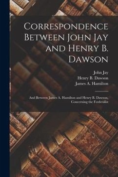 Correspondence Between John Jay and Henry B. Dawson: and Between James A. Hamilton and Henry B. Dawson, Concerning the Foederalist - Jay, John