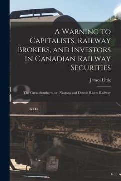 A Warning to Capitalists, Railway Brokers, and Investors in Canadian Railway Securities [microform]: the Great Southern, or, Niagara and Detroit River - Little, James