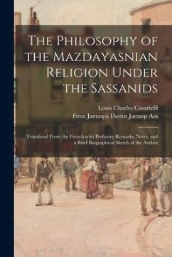 The Philosophy of the Mazdayasnian Religion Under the Sassanids: Translated From the French With Prefatory Remarks, Notes, and a Brief Biographical Sk - Casartelli, Louis Charles