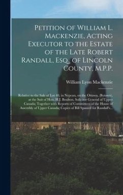 Petition of William L. Mackenzie, Acting Executor to the Estate of the Late Robert Randall, Esq., of Lincoln County, M.P.P. [microform] - Mackenzie, William Lyon