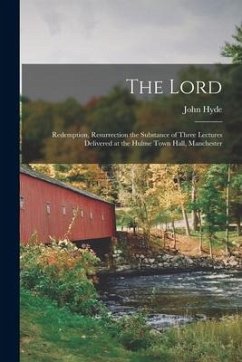 The Lord: Redemption, Resurrection [microform] the Substance of Three Lectures Delivered at the Hulme Town Hall, Manchester - Hyde, John