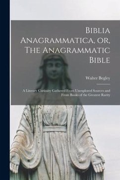 Biblia Anagrammatica, or, The Anagrammatic Bible: a Literary Curiosity Gathered From Unexplored Sources and From Books of the Greatest Rarity - Begley, Walter