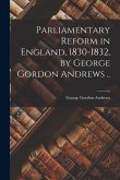 Parliamentary Reform in England, 1830-1832, by George Gordon Andrews ..