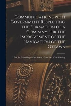 Communications With Government Respecting the Formation of a Company for the Improvement of the Navigation of the Ottawa [microform]: and for Promotin - Anonymous