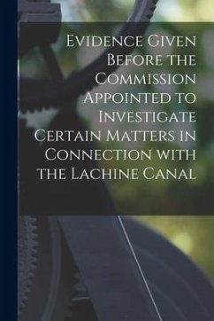 Evidence Given Before the Commission Appointed to Investigate Certain Matters in Connection With the Lachine Canal [microform] - Anonymous