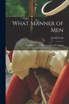 What Manner of Men; Forgotten Heroes of the American Revolution - Cook, Fred J.