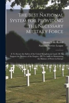 The Best National System for Providing the Necessary Military Force: (I) To Secure the Safety of the United Kingdom on Land; (II) To Support the Defen - Russell, Henry Tosti