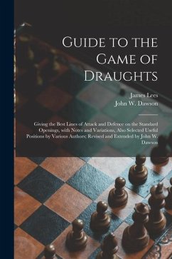 Guide to the Game of Draughts: Giving the Best Lines of Attack and Defence on the Standard Openings, With Notes and Variations, Also Selected Useful - Dawson, John W.