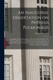 An Inaugural Dissertation on Phthisis Pulmonalis; Submitted to the Examination of the Rev. John Ewing, S.T.P. Provost, the Trustees and Medical Facult