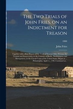 The Two Trials of John Fries, on an Indictment for Treason: Together With a Brief Report of the Trials of Several Other Persons, for Treason and Insur - Fries, John