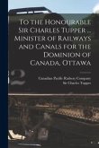 To the Honourable Sir Charles Tupper ... Minister of Railways and Canals for the Dominion of Canada, Ottawa [microform]