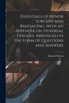 Essentials of Minor Surgery and Bandaging, With an Appendix on Venereal Diseases. Arranged in the Form of Questions and Answers - Martin, Edward