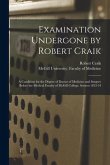 Examination Undergone by Robert Craik [microform]: a Candidate for the Degree of Doctor of Medicine and Surgery Before the Medical Faculty of McGill C