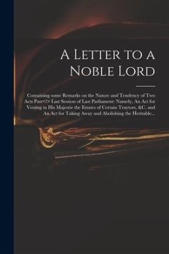 A Letter to a Noble Lord; Containing Some Remarks on the Nature and Tendency of Two Acts Past Last Session of Last Parliament: Namely, An Act for Vest - Anonymous