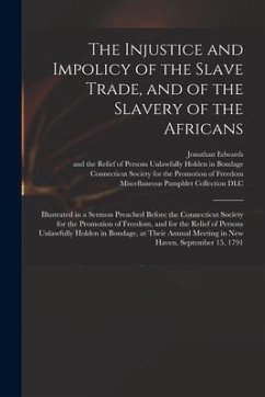 The Injustice and Impolicy of the Slave Trade, and of the Slavery of the Africans: Illustrated in a Sermon Preached Before the Connecticut Society for - Edwards, Jonathan