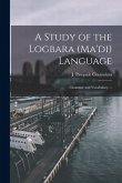 A Study of the Logbara (Ma'di) Language: Grammar and Vocabulary. --