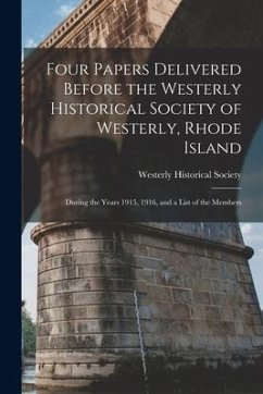 Four Papers Delivered Before the Westerly Historical Society of Westerly, Rhode Island: During the Years 1915, 1916, and a List of the Members